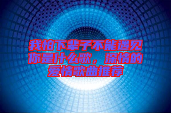 我怕下輩子不能遇見(jiàn)你是什么歌，深情的愛(ài)情歌曲推薦