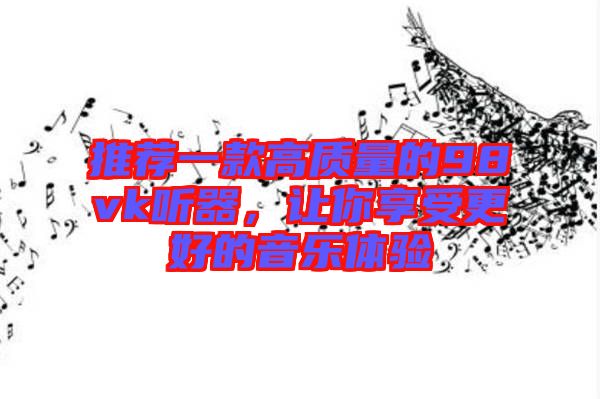 推薦一款高質(zhì)量的98vk聽器，讓你享受更好的音樂體驗