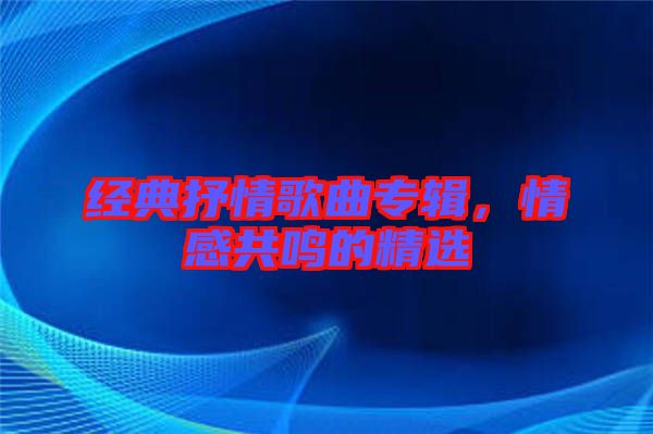 經(jīng)典抒情歌曲專輯，情感共鳴的精選