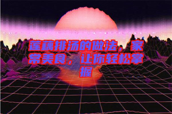 蓮藕排湯的做法，家常美食，讓你輕松掌握