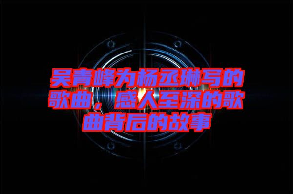 吳青峰為楊丞琳寫(xiě)的歌曲，感人至深的歌曲背后的故事