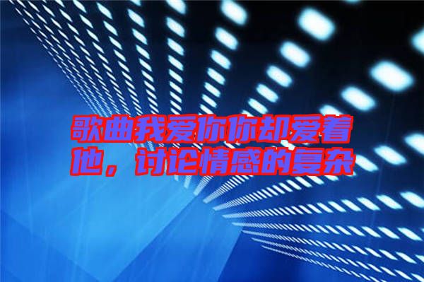 歌曲我愛(ài)你你卻愛(ài)著他，討論情感的復(fù)雜