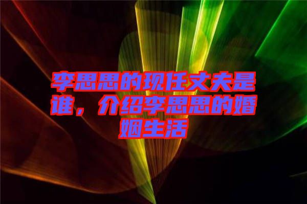 李思思的現(xiàn)任丈夫是誰，介紹李思思的婚姻生活