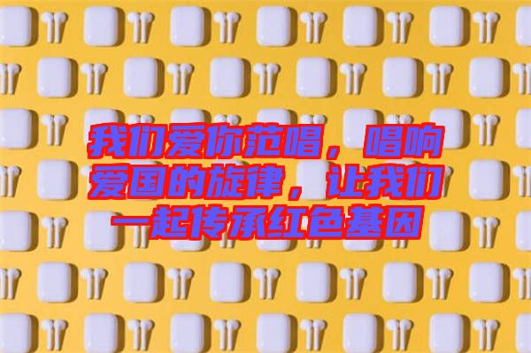 我們愛你范唱，唱響愛國的旋律，讓我們一起傳承紅色基因