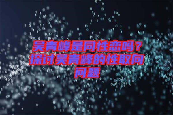 吳青峰是同性戀嗎？探討吳青峰的性取向問題