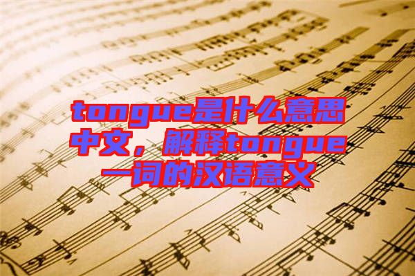 tongue是什么意思中文，解釋tongue一詞的漢語意義