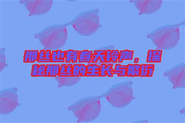 那絲也有春天鈴聲，探秘那絲的生長與繁衍