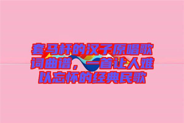 套馬桿的漢子原唱歌詞曲譜，一首讓人難以忘懷的經(jīng)典民歌