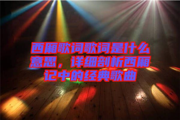 西廂歌詞歌詞是什么意思，詳細(xì)剖析西廂記中的經(jīng)典歌曲