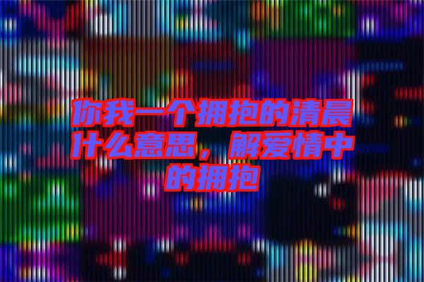 你我一個擁抱的清晨什么意思，解愛情中的擁抱