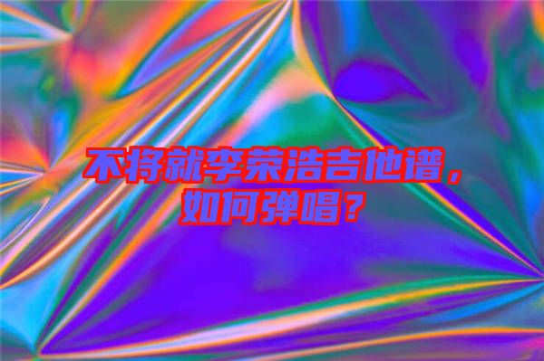 不將就李榮浩吉他譜，如何彈唱？