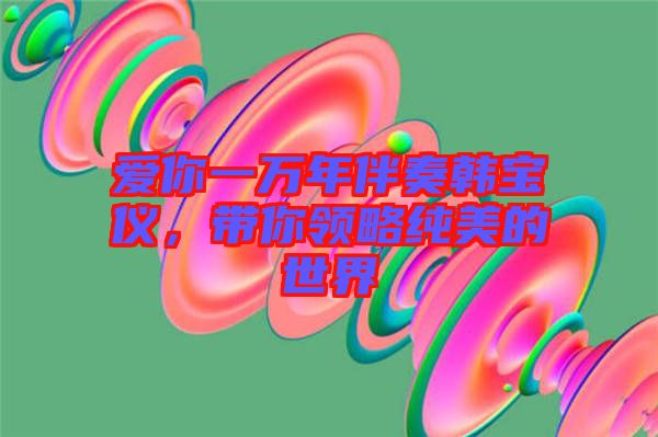愛你一萬年伴奏韓寶儀，帶你領(lǐng)略純美的世界