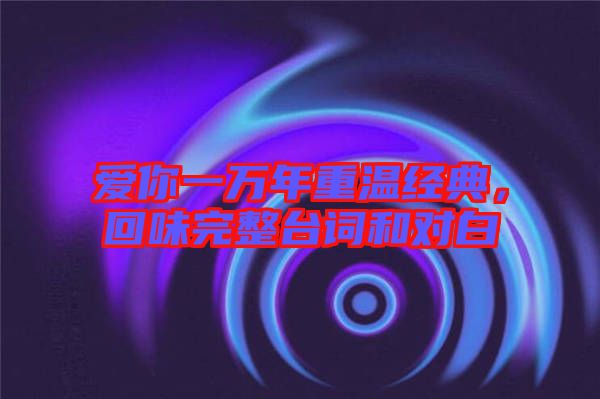 愛你一萬年重溫經(jīng)典，回味完整臺詞和對白