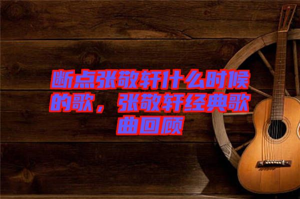 斷點(diǎn)張敬軒什么時(shí)候的歌，張敬軒經(jīng)典歌曲回顧