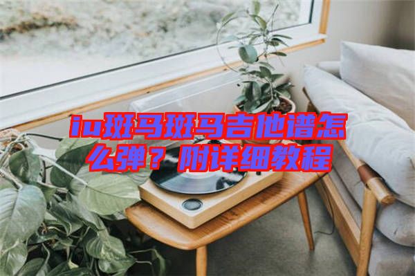 iu斑馬斑馬吉他譜怎么彈？附詳細(xì)教程