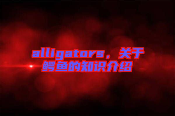 alligators，關(guān)于鱷魚的知識介紹