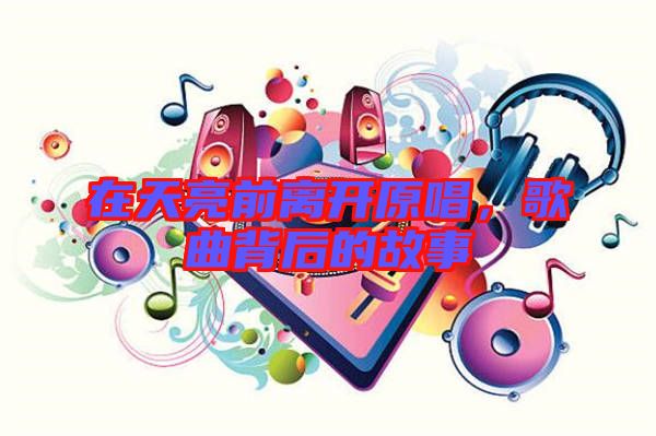 在天亮前離開原唱，歌曲背后的故事