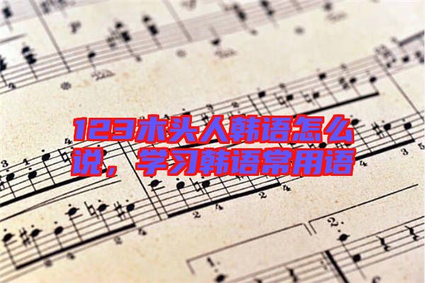 123木頭人韓語怎么說，學(xué)習(xí)韓語常用語