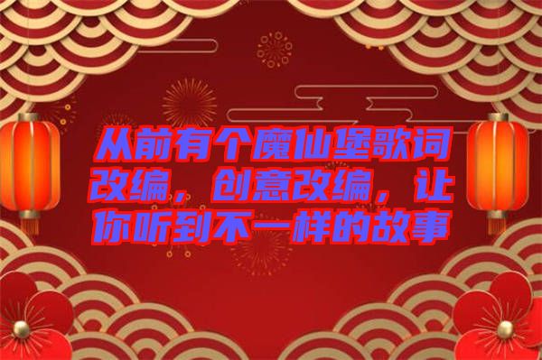 從前有個魔仙堡歌詞改編，創(chuàng)意改編，讓你聽到不一樣的故事