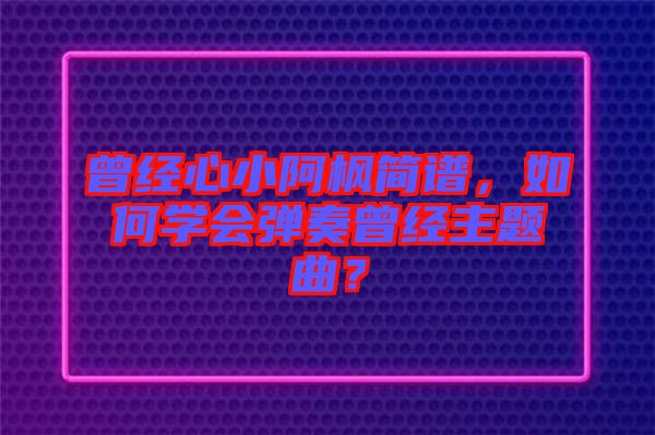 曾經(jīng)心小阿楓簡譜，如何學(xué)會彈奏曾經(jīng)主題曲？