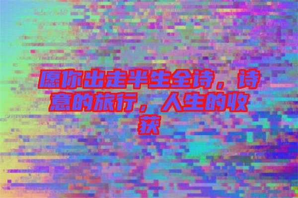 愿你出走半生全詩，詩意的旅行，人生的收獲