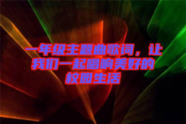 一年級(jí)主題曲歌詞，讓我們一起唱響美好的校園生活