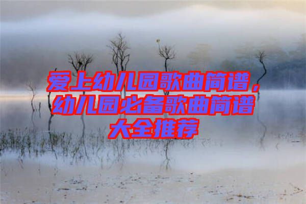 愛上幼兒園歌曲簡譜，幼兒園必備歌曲簡譜大全推薦