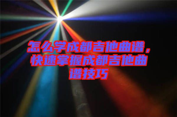 怎么學(xué)成都吉他曲譜，快速掌握成都吉他曲譜技巧