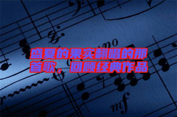盛夏的果實(shí)翻唱的那首歌，回顧經(jīng)典作品