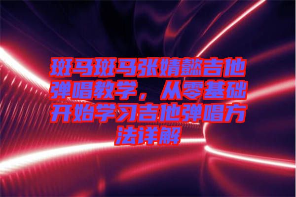 斑馬斑馬張婧懿吉他彈唱教學，從零基礎開始學習吉他彈唱方法詳解
