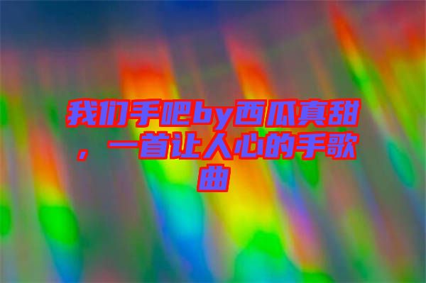 我們手吧by西瓜真甜，一首讓人心的手歌曲
