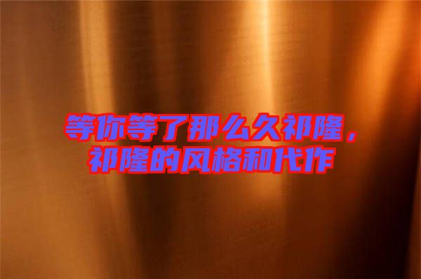 等你等了那么久祁隆，祁隆的風格和代作