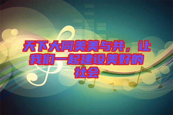 天下大同美美與共，讓我們一起建設(shè)美好的社會(huì)