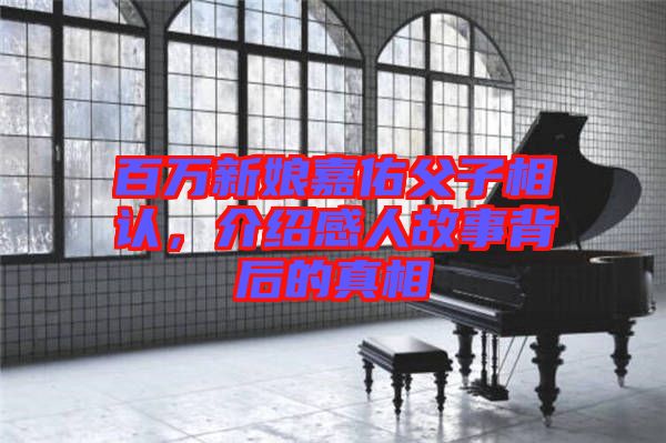 百萬(wàn)新娘嘉佑父子相認(rèn)，介紹感人故事背后的真相