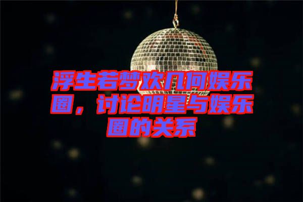 浮生若夢歡幾何娛樂圈，討論明星與娛樂圈的關(guān)系