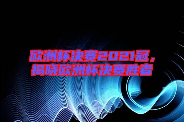 歐洲杯決賽2021冠，揭曉歐洲杯決賽勝者