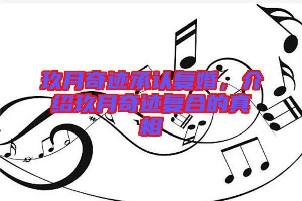 玖月奇跡承認復(fù)婚，介紹玖月奇跡復(fù)合的真相