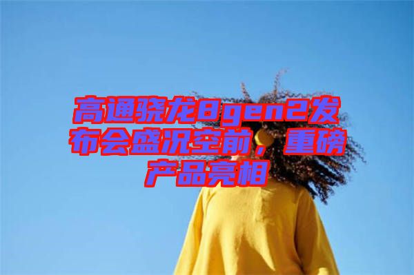 高通驍龍8gen2發(fā)布會盛況空前，重磅產(chǎn)品亮相