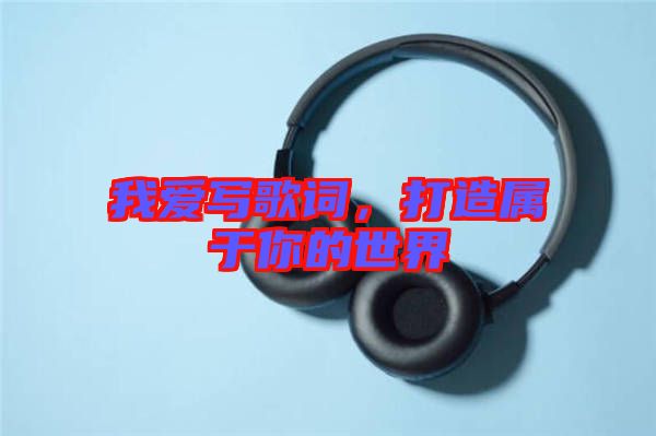 我愛寫歌詞，打造屬于你的世界