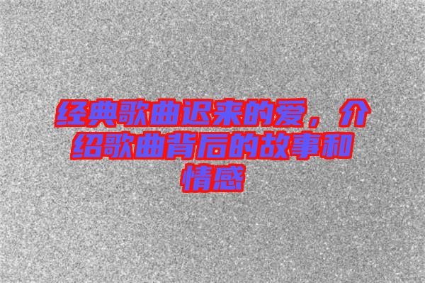 經(jīng)典歌曲遲來(lái)的愛，介紹歌曲背后的故事和情感