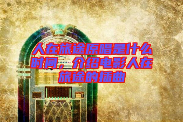 人在旅途原唱是什么時間，介紹電影人在旅途的插曲