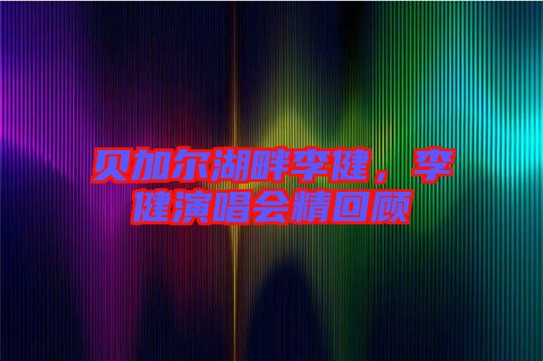 貝加爾湖畔李健，李健演唱會精回顧