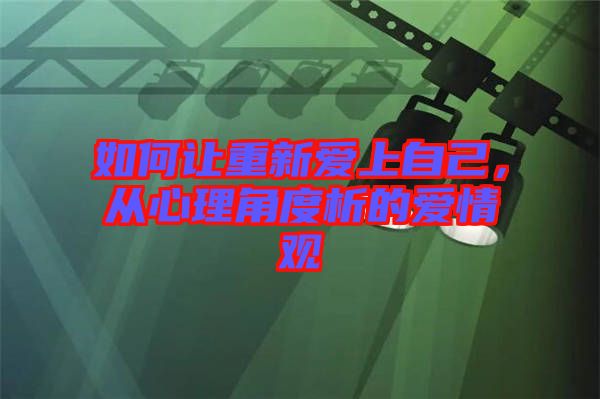 如何讓重新愛上自己，從心理角度析的愛情觀
