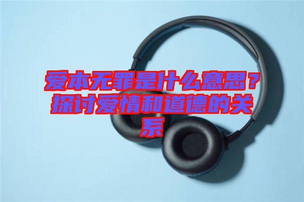 愛本無罪是什么意思？探討愛情和道德的關(guān)系