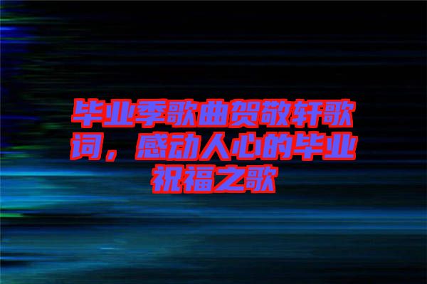 畢業(yè)季歌曲賀敬軒歌詞，感動(dòng)人心的畢業(yè)祝福之歌