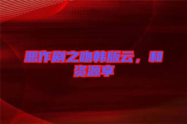 惡作劇之吻韓版云，和資源享