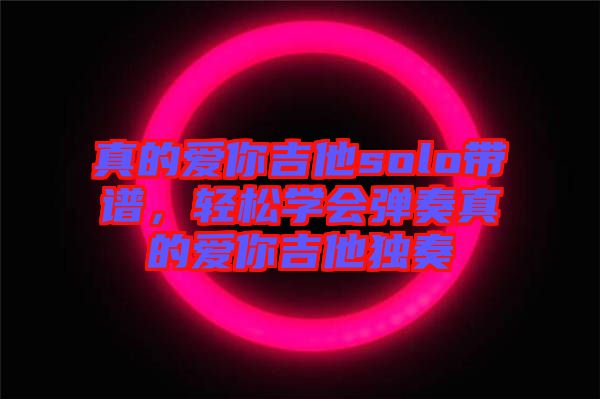真的愛(ài)你吉他solo帶譜，輕松學(xué)會(huì)彈奏真的愛(ài)你吉他獨(dú)奏