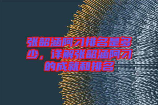 張韶涵阿刁排名是多少，詳解張韶涵阿刁的成就和排名