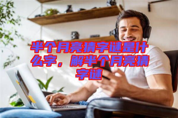 半個月亮猜字謎是什么字，解半個月亮猜字謎