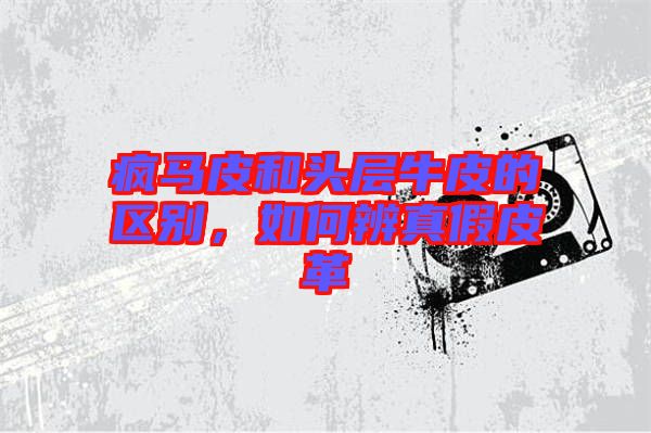 瘋馬皮和頭層牛皮的區(qū)別，如何辨真假皮革